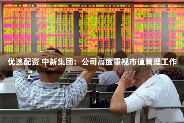 优速配资 中新集团：公司高度重视市值管理工作