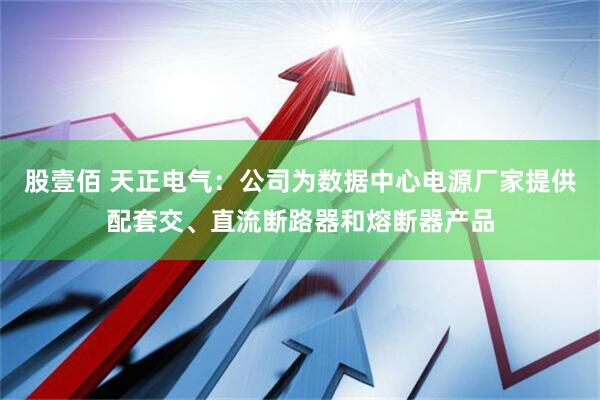 股壹佰 天正电气：公司为数据中心电源厂家提供配套交、直流断路器和熔断器产品