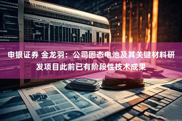 申银证券 金龙羽：公司固态电池及其关键材料研发项目此前已有阶段性技术成果