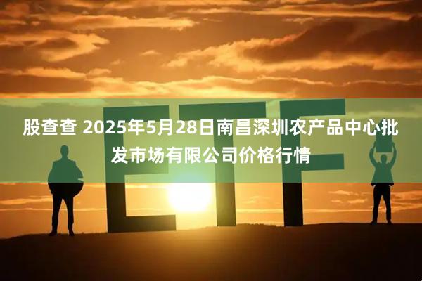 股查查 2025年5月28日南昌深圳农产品中心批发市场有限公司价格行情