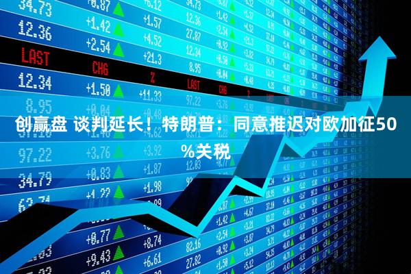 创赢盘 谈判延长！特朗普：同意推迟对欧加征50%关税