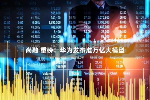 尚融 重磅！华为发布准万亿大模型