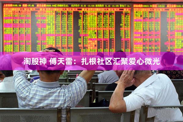 淘股神 傅天雷：扎根社区汇聚爱心微光