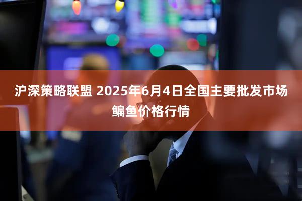 沪深策略联盟 2025年6月4日全国主要批发市场鳊鱼价格行情