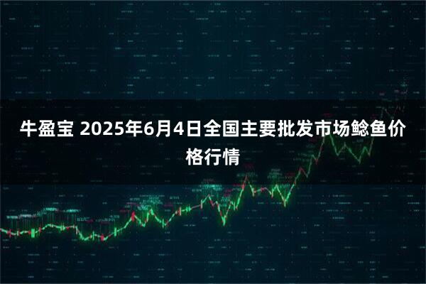 牛盈宝 2025年6月4日全国主要批发市场鲶鱼价格行情
