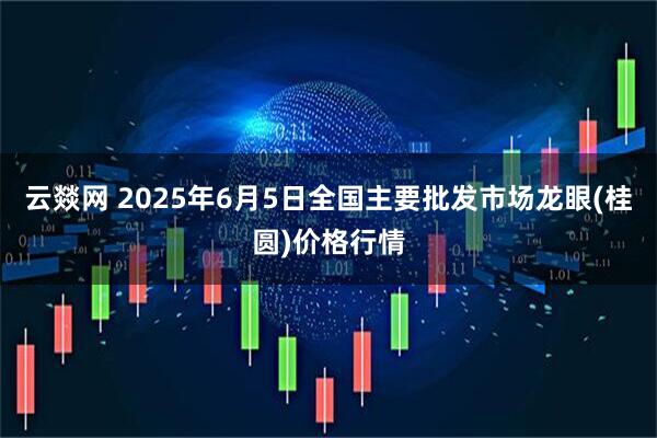 云燚网 2025年6月5日全国主要批发市场龙眼(桂圆)价格行情