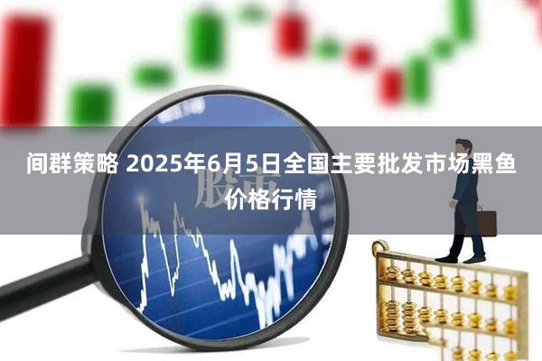 间群策略 2025年6月5日全国主要批发市场黑鱼价格行情