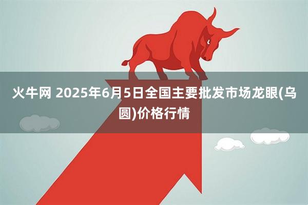 火牛网 2025年6月5日全国主要批发市场龙眼(乌圆)价格行情