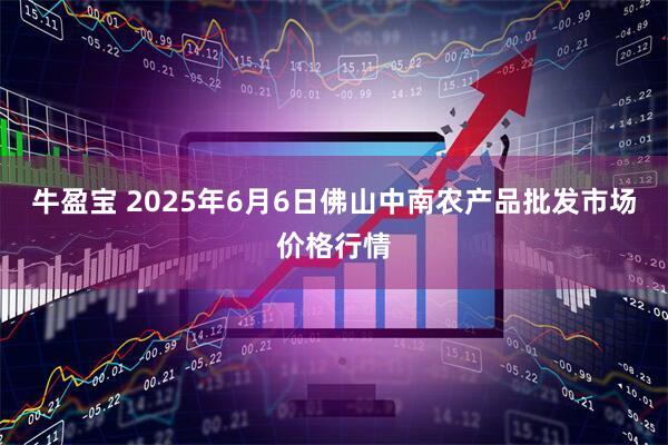 牛盈宝 2025年6月6日佛山中南农产品批发市场价格行情