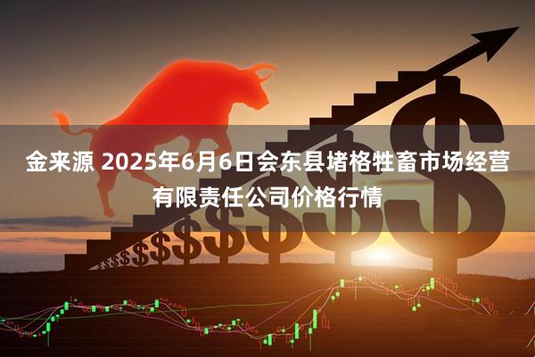 金来源 2025年6月6日会东县堵格牲畜市场经营有限责任公司价格行情