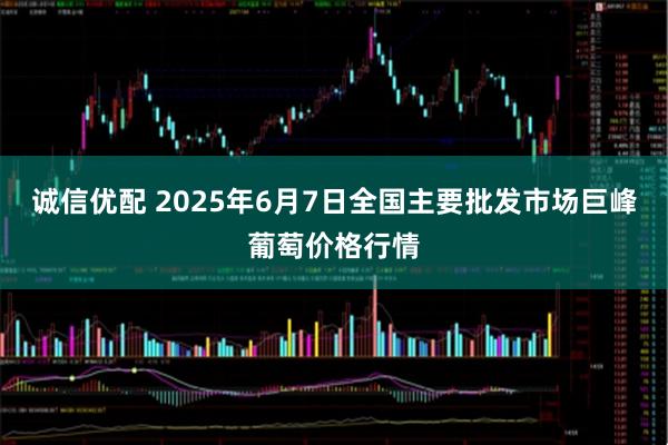 诚信优配 2025年6月7日全国主要批发市场巨峰葡萄价格行情