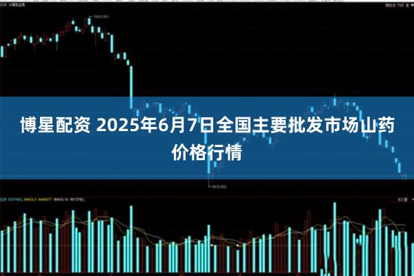 博星配资 2025年6月7日全国主要批发市场山药价格行情
