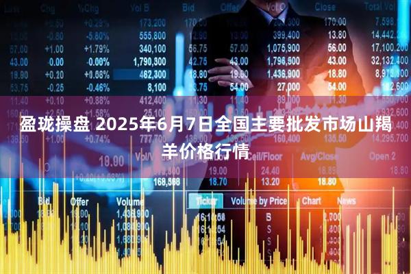 盈珑操盘 2025年6月7日全国主要批发市场山羯羊价格行情