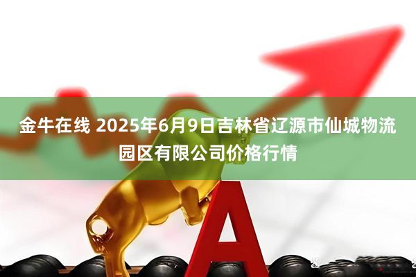 金牛在线 2025年6月9日吉林省辽源市仙城物流园区有限公司价格行情