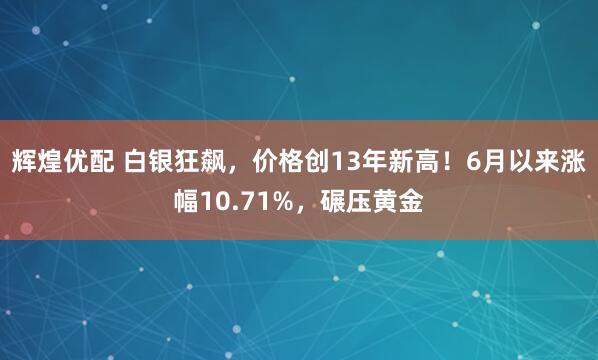 辉煌优配 白银狂飙，价格创13年新高！6月以来涨幅10.71%，碾压黄金
