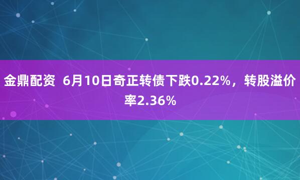 金鼎配资  6月10日奇正转债下跌0.22%，转股溢价率2.36%