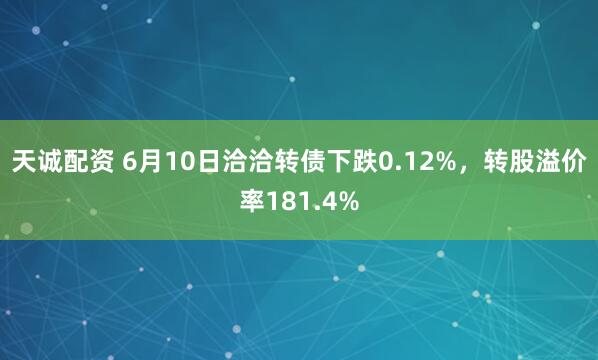 天诚配资 6月10日洽洽转债下跌0.12%，转股溢价率181.4%