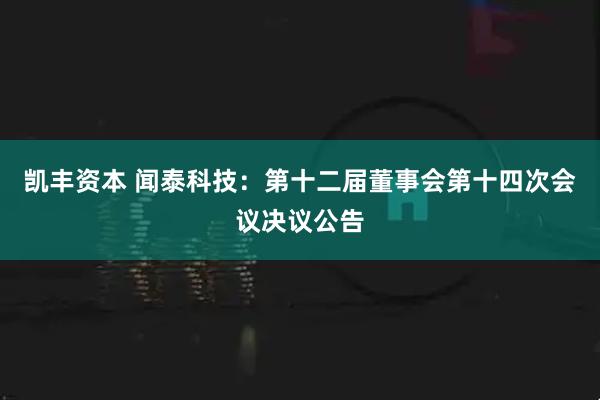 凯丰资本 闻泰科技：第十二届董事会第十四次会议决议公告