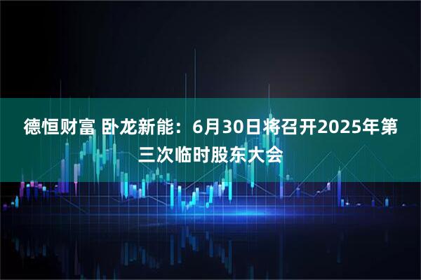 德恒财富 卧龙新能：6月30日将召开2025年第三次临时股东大会