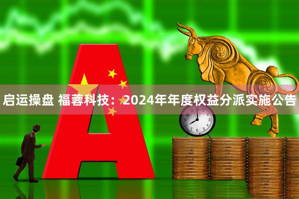 启运操盘 福蓉科技：2024年年度权益分派实施公告