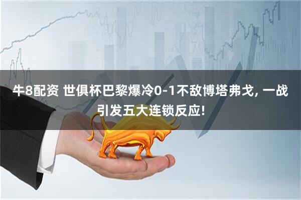 牛8配资 世俱杯巴黎爆冷0-1不敌博塔弗戈, 一战引发五大连锁反应!
