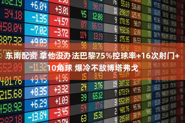 东南配资 拿他没办法巴黎75%控球率+16次射门+10角球 爆冷不敌博塔弗戈