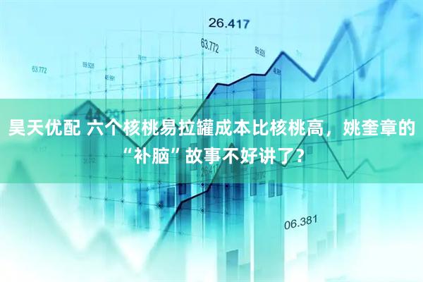 昊天优配 六个核桃易拉罐成本比核桃高，姚奎章的“补脑”故事不好讲了？