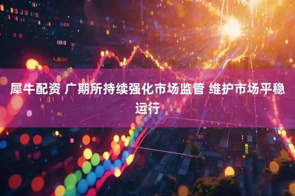 犀牛配资 广期所持续强化市场监管 维护市场平稳运行