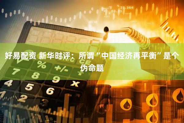 好易配资 新华时评：所谓“中国经济再平衡”是个伪命题