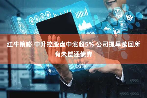 红牛策略 中升控股盘中涨超5% 公司提早赎回所有未偿还债券