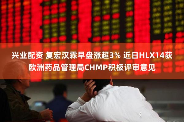 兴业配资 复宏汉霖早盘涨超3% 近日HLX14获欧洲药品管理局CHMP积极评审意见