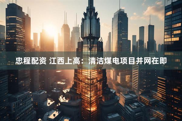 忠程配资 江西上高：清洁煤电项目并网在即