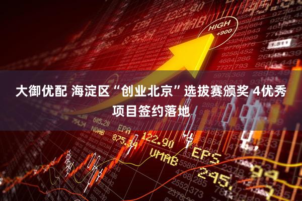 大御优配 海淀区“创业北京”选拔赛颁奖 4优秀项目签约落地