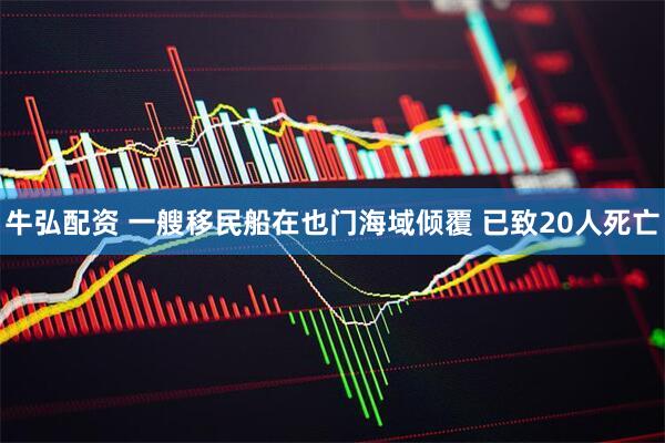牛弘配资 一艘移民船在也门海域倾覆 已致20人死亡