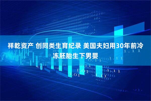 祥乾资产 创同类生育纪录 美国夫妇用30年前冷冻胚胎生下男婴