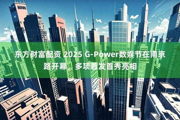 东方财富配资 2025 G-Power数娱节在南京路开幕，多项首发首秀亮相