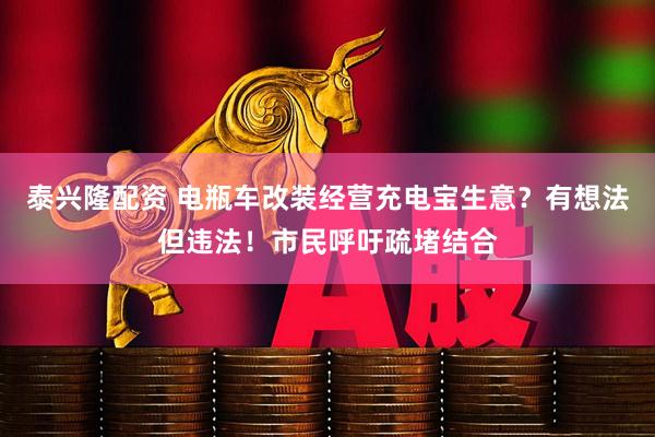 泰兴隆配资 电瓶车改装经营充电宝生意？有想法但违法！市民呼吁疏堵结合