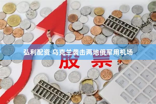 弘利配资 乌克兰袭击两地俄军用机场