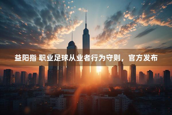 益阳指 职业足球从业者行为守则，官方发布