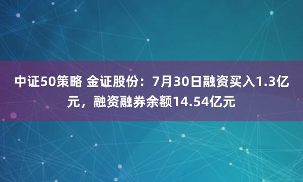 中证50策略 金证股份：7月30日融资买入1.3亿元，融资融券余额14.54亿元