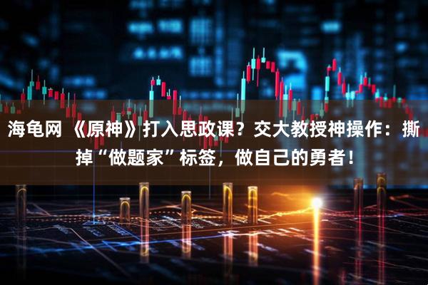 海龟网 《原神》打入思政课？交大教授神操作：撕掉“做题家”标签，做自己的勇者！