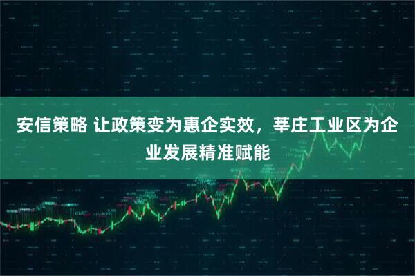 安信策略 让政策变为惠企实效，莘庄工业区为企业发展精准赋能