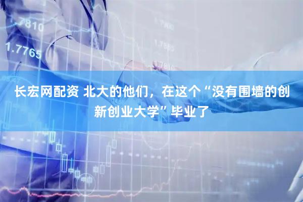 长宏网配资 北大的他们，在这个“没有围墙的创新创业大学”毕业了