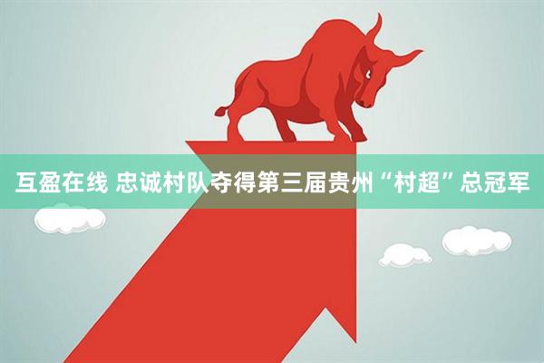 互盈在线 忠诚村队夺得第三届贵州“村超”总冠军