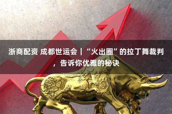 浙商配资 成都世运会｜“火出圈”的拉丁舞裁判，告诉你优雅的秘诀