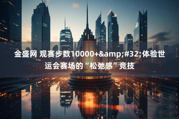 金盛网 观赛步数10000+&#32;体验世运会赛场的“松弛感”竞技