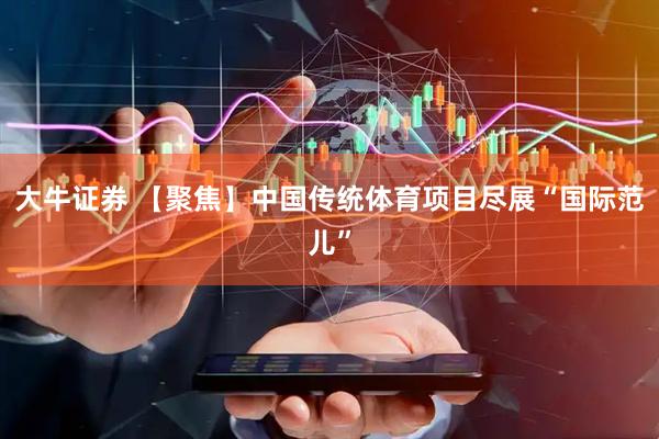 大牛证券 【聚焦】中国传统体育项目尽展“国际范儿”