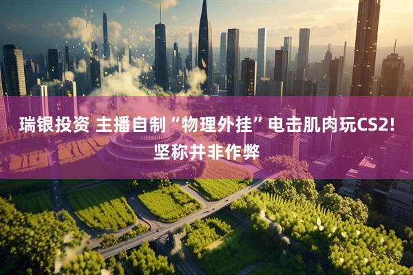 瑞银投资 主播自制“物理外挂”电击肌肉玩CS2!坚称并非作弊