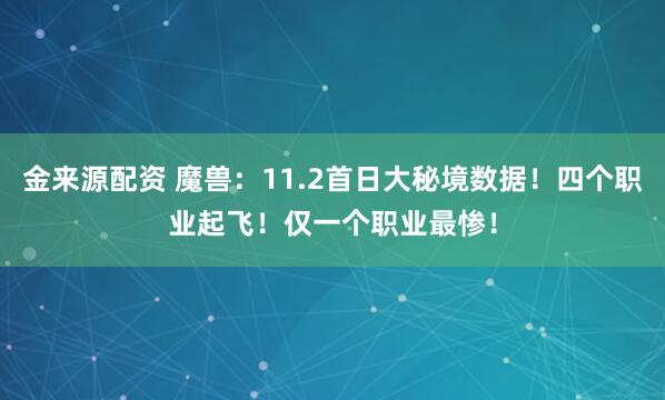 金来源配资 魔兽：11.2首日大秘境数据！四个职业起飞！仅一个职业最惨！