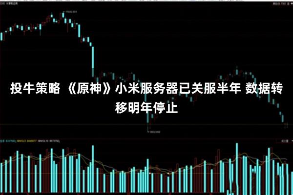 投牛策略 《原神》小米服务器已关服半年 数据转移明年停止